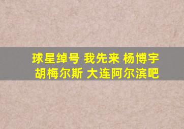 球星绰号 我先来 杨博宇 胡梅尔斯 大连阿尔滨吧